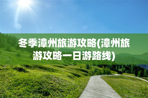 冬季漳州旅游攻略(漳州旅游攻略一日游路线)