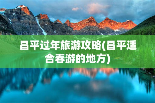 昌平过年旅游攻略(昌平适合春游的地方)