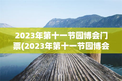 2023年第十一节园博会门票(2023年第十一节园博会门票多少)