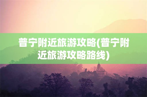 普宁附近旅游攻略(普宁附近旅游攻略路线)
