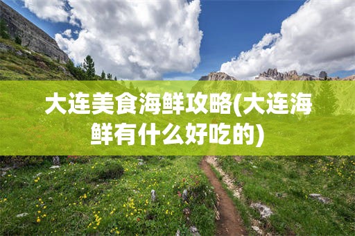 大连美食海鲜攻略(大连海鲜有什么好吃的)