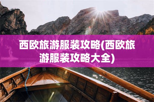 西欧旅游服装攻略(西欧旅游服装攻略大全)