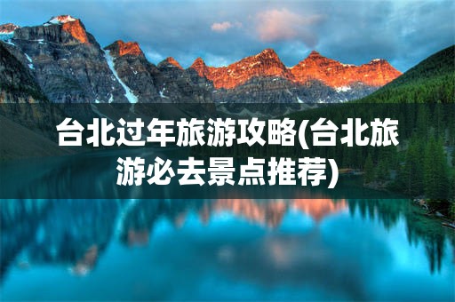 台北过年旅游攻略(台北旅游必去景点推荐)