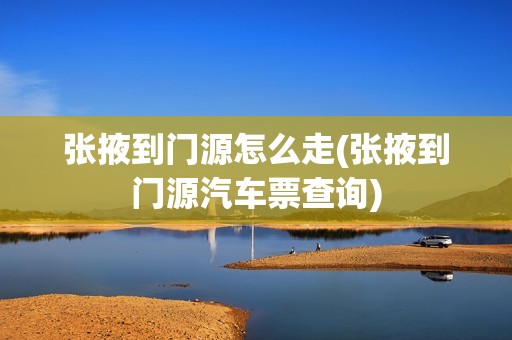张掖到门源怎么走(张掖到门源汽车票查询)