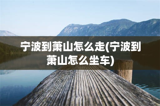 宁波到萧山怎么走(宁波到萧山怎么坐车)