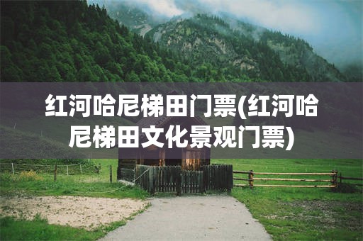 红河哈尼梯田门票(红河哈尼梯田文化景观门票)
