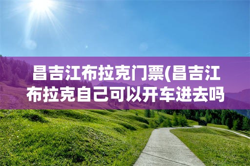 昌吉江布拉克门票(昌吉江布拉克自己可以开车进去吗)