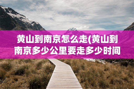 黄山到南京怎么走(黄山到南京多少公里要走多少时间)