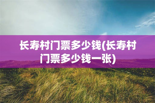 长寿村门票多少钱(长寿村门票多少钱一张)