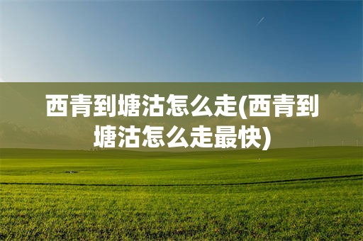 西青到塘沽怎么走(西青到塘沽怎么走最快)