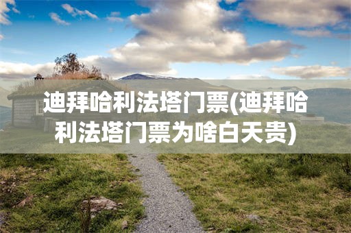 迪拜哈利法塔门票(迪拜哈利法塔门票为啥白天贵)