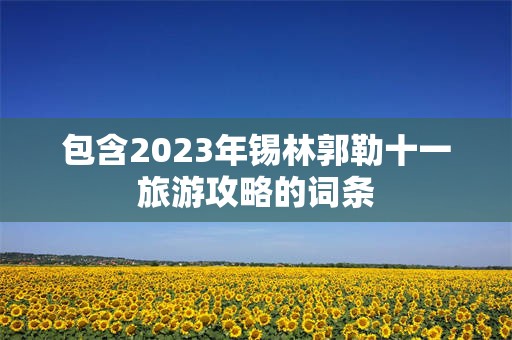 包含2023年锡林郭勒十一旅游攻略的词条
