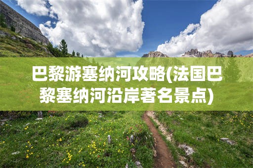 巴黎游塞纳河攻略(法国巴黎塞纳河沿岸著名景点)