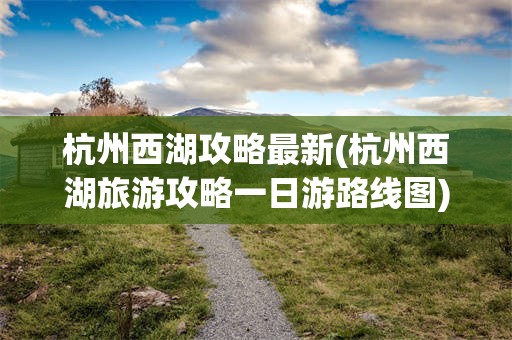 杭州西湖攻略最新(杭州西湖旅游攻略一日游路线图)