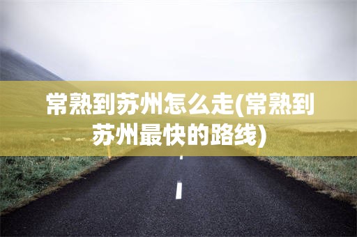 常熟到苏州怎么走(常熟到苏州最快的路线)