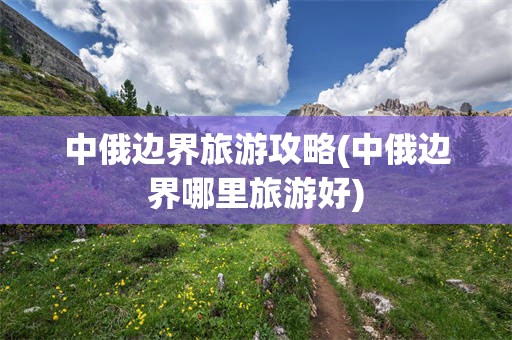 中俄边界旅游攻略(中俄边界哪里旅游好)