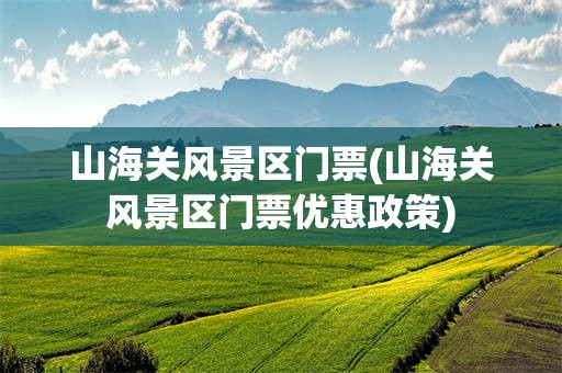 山海关风景区门票(山海关风景区门票优惠政策)