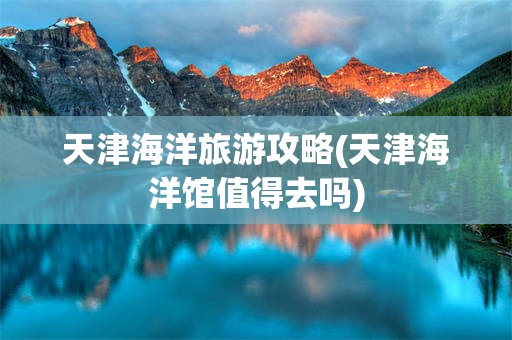 天津海洋旅游攻略(天津海洋馆值得去吗)