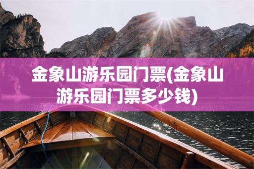 金象山游乐园门票(金象山游乐园门票多少钱)