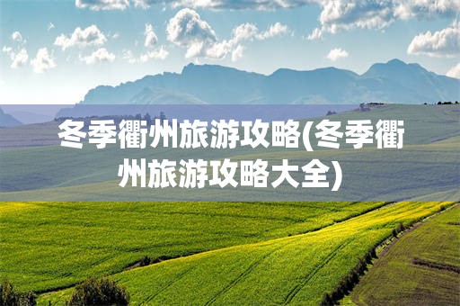 冬季衢州旅游攻略(冬季衢州旅游攻略大全)