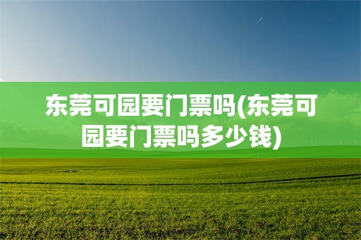 东莞可园要门票吗(东莞可园要门票吗多少钱)