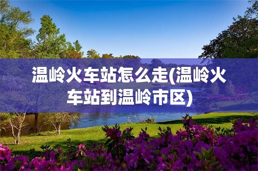 温岭火车站怎么走(温岭火车站到温岭市区)