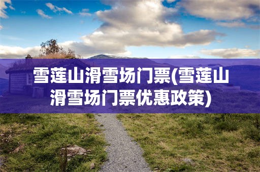 雪莲山滑雪场门票(雪莲山滑雪场门票优惠政策)