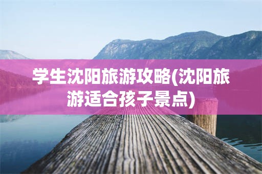 学生沈阳旅游攻略(沈阳旅游适合孩子景点)