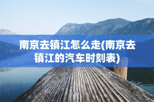 南京去镇江怎么走(南京去镇江的汽车时刻表)