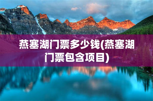燕塞湖门票多少钱(燕塞湖门票包含项目)