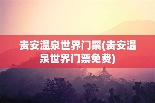 贵安温泉世界门票(贵安温泉世界门票免费)
