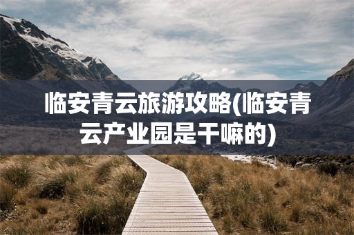 临安青云旅游攻略(临安青云产业园是干嘛的)