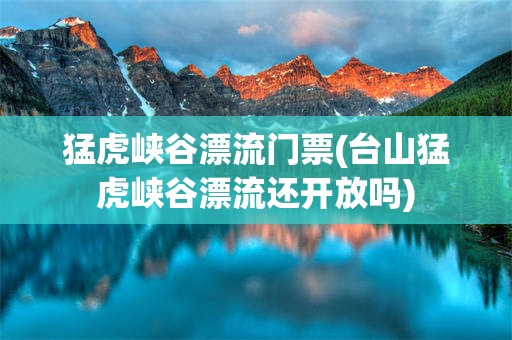 猛虎峡谷漂流门票(台山猛虎峡谷漂流还开放吗)