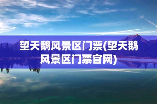 望天鹅风景区门票(望天鹅风景区门票官网)