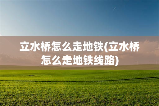 立水桥怎么走地铁(立水桥怎么走地铁线路)
