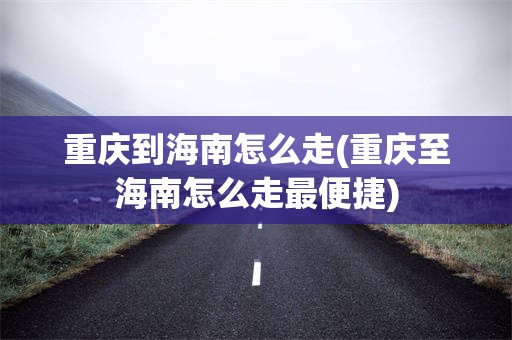重庆到海南怎么走(重庆至海南怎么走最便捷)