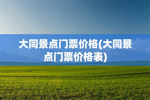 大同景点门票价格(大同景点门票价格表)