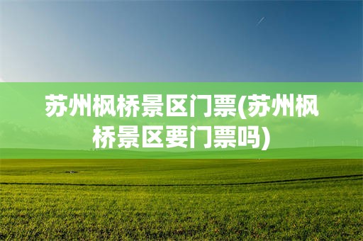 苏州枫桥景区门票(苏州枫桥景区要门票吗)