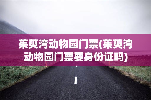 茱萸湾动物园门票(茱萸湾动物园门票要身份证吗)