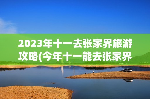 2023年十一去张家界旅游攻略(今年十一能去张家界旅游吗?免门票吗?)