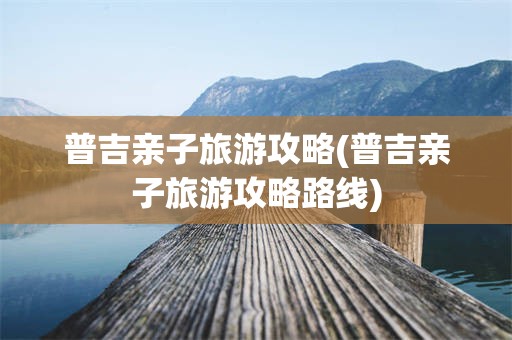 普吉亲子旅游攻略(普吉亲子旅游攻略路线)