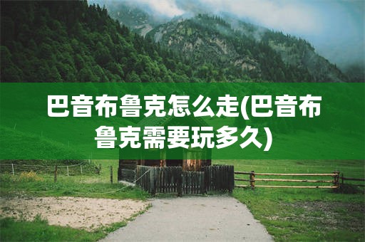 巴音布鲁克怎么走(巴音布鲁克需要玩多久)