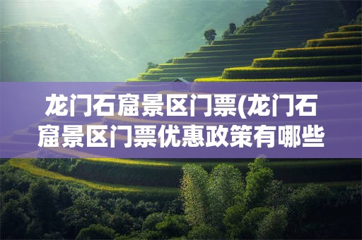 龙门石窟景区门票(龙门石窟景区门票优惠政策有哪些)