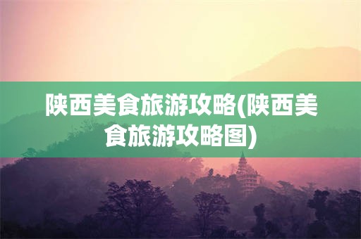 陕西美食旅游攻略(陕西美食旅游攻略图)