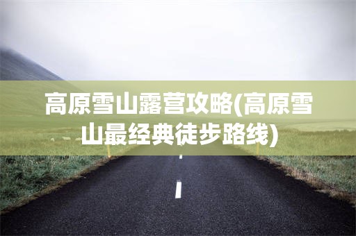 高原雪山露营攻略(高原雪山最经典徒步路线)