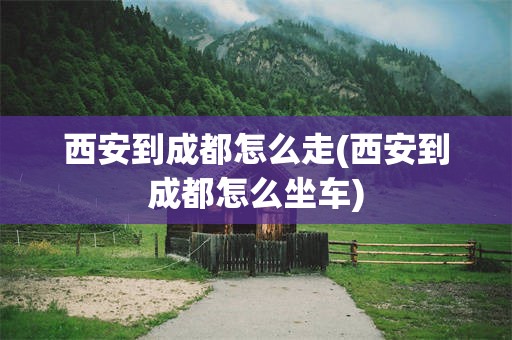西安到成都怎么走(西安到成都怎么坐车)