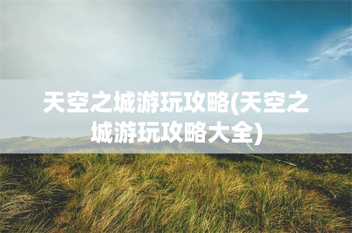 天空之城游玩攻略(天空之城游玩攻略大全)