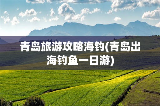 青岛旅游攻略海钓(青岛出海钓鱼一日游)