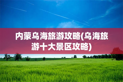内蒙乌海旅游攻略(乌海旅游十大景区攻略)