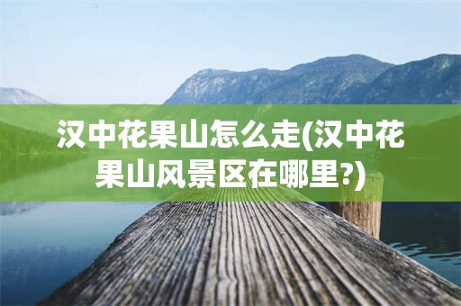 汉中花果山怎么走(汉中花果山风景区在哪里?)
